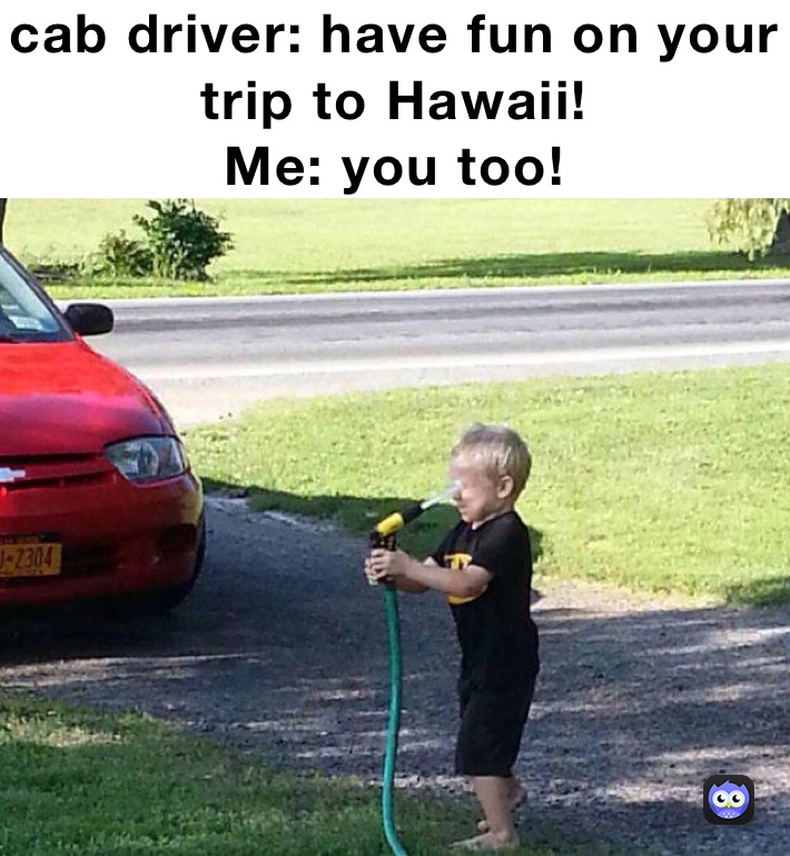 cab driver: have fun on your trip to Hawaii!
Me: you too!
