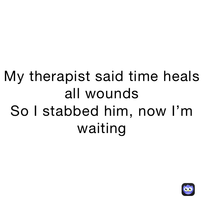 My therapist said time heals all wounds
So I stabbed him, now I’m waiting