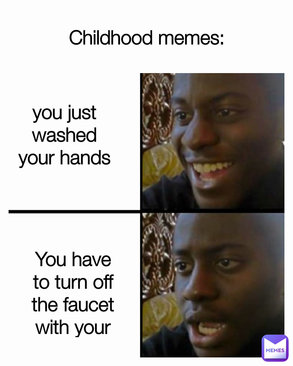 Childhood memes: you just washed your hands You have to turn off the faucet with your clean hands