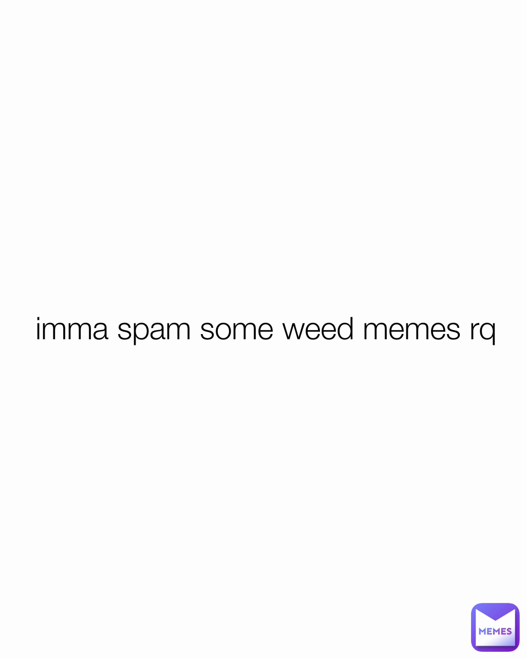 imma spam some weed memes rq