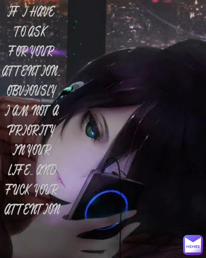 IF I HAVE TO ASK FOR YOUR ATTENTION... OBVIOUSLY I AM NOT A PRIORITY IN YOUR LIFE... AND FUCK YOUR ATTENTION