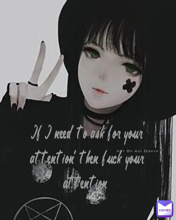 If I need to ask for your attention, then fuck your attention 
