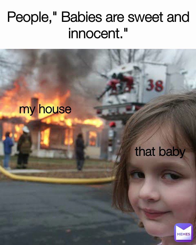 that baby  People," Babies are sweet and innocent." my house