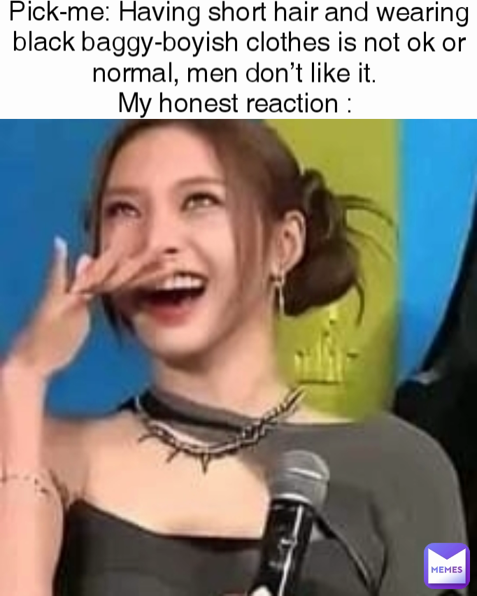 Pick-me: Having short hair and wearing black baggy-boyish clothes is not ok or normal, men don’t like it. 
My honest reaction : 