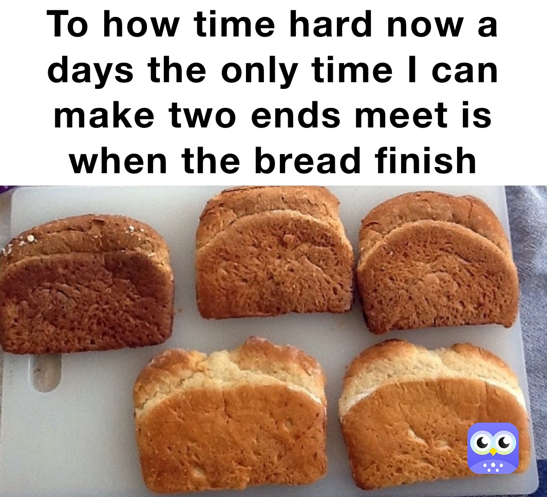 To how time hard now a days the only time I can make two ends meet is when the bread finish 