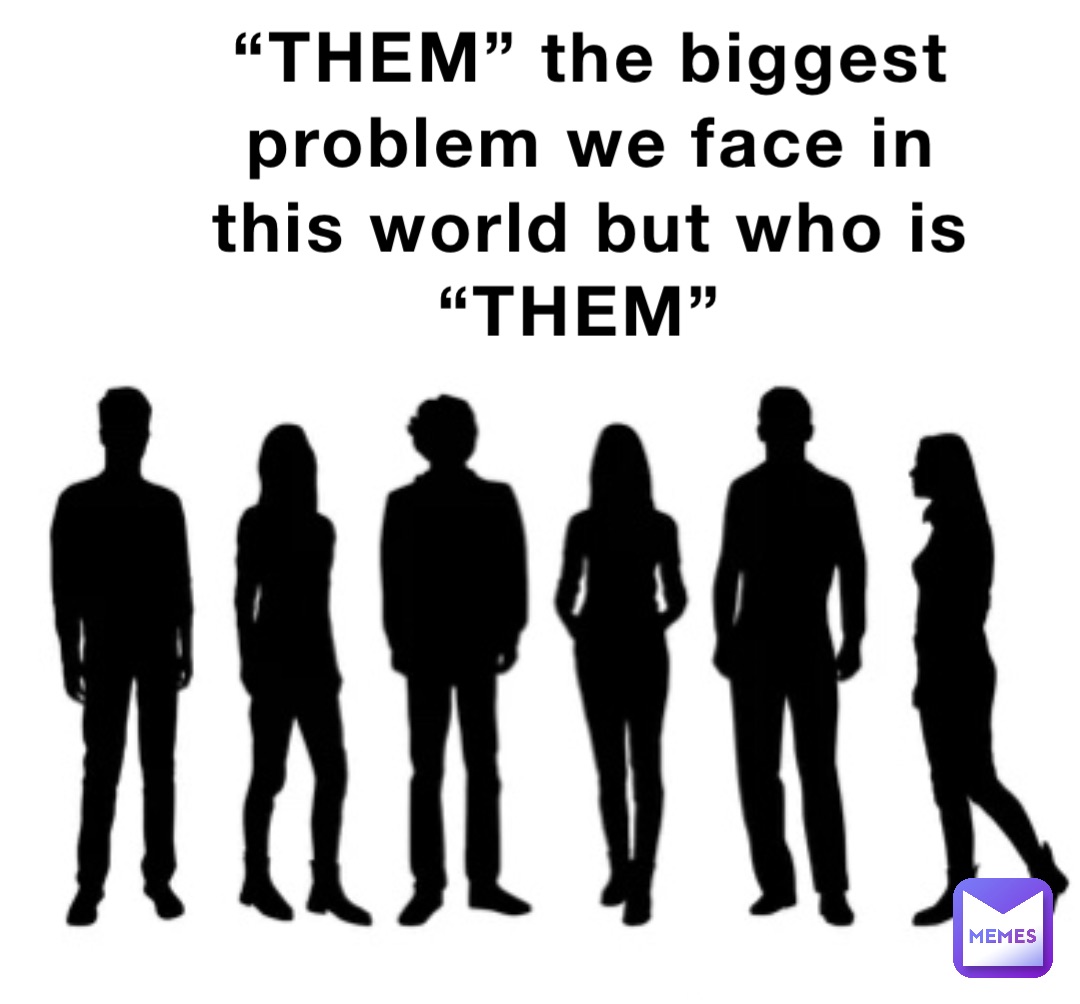 “THEM” the biggest problem we face in this world but who is “THEM”
