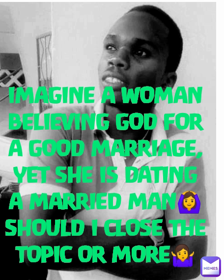 Type Text IMAGINE A WOMAN BELIEVING GOD FOR A GOOD MARRIAGE, YET SHE IS DATING A MARRIED MAN🙆 SHOULD I CLOSE THE TOPIC OR MORE🤷