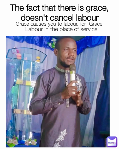 Labour in the place of service The fact that there is grace, doesn't cancel labour
 Grace causes you to labour, for  Grace