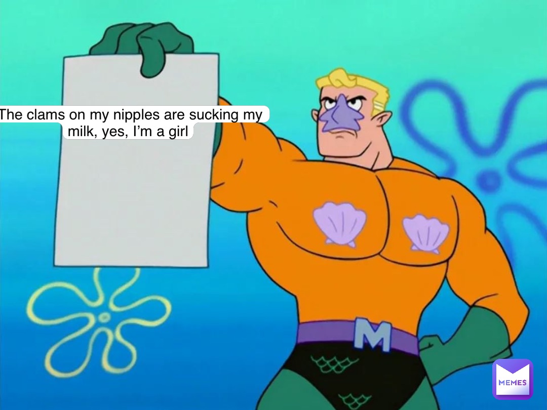The clams on my nipples are sucking my milk, yes, I’m a girl