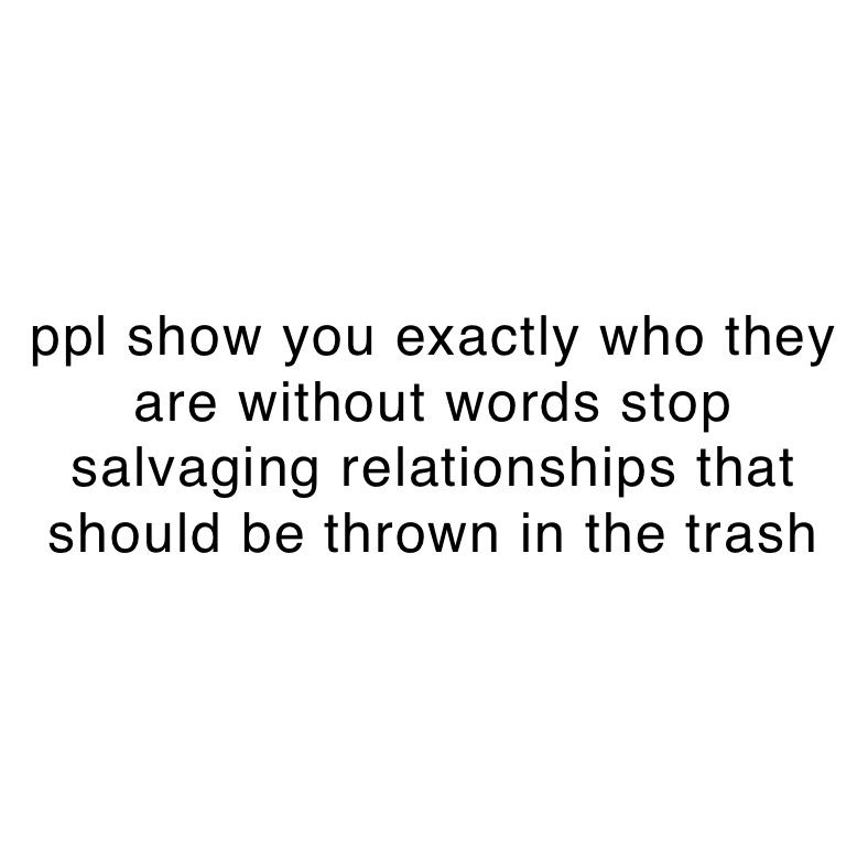 ppl show you exactly who they are without words stop salvaging relationships that should be thrown in the trash