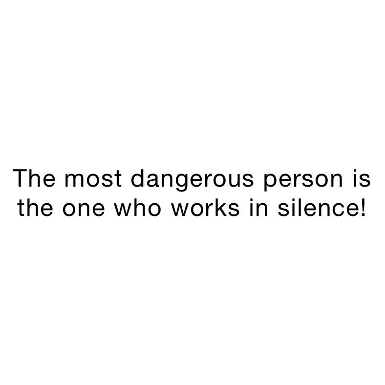 The most dangerous person is the one who works in silence!