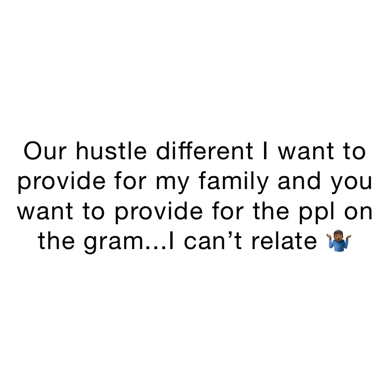 Our hustle different I want to provide for my family and you want to provide for the ppl on the gram...I can’t relate 🤷🏾‍♂️