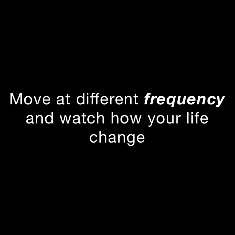 Move at different frequency and watch how your life change 