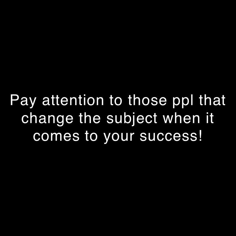 Pay attention to those ppl that change the subject when it comes to your success!