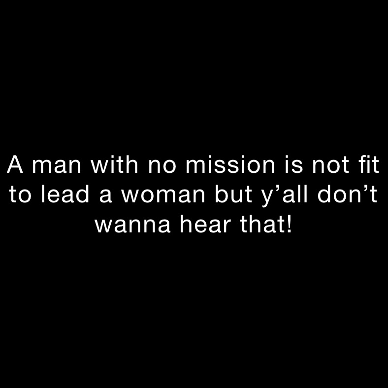 A man with no mission is not fit to lead a woman but y’all don’t wanna hear that!