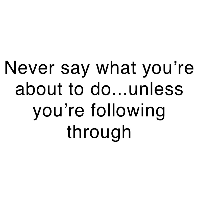 Never say what you’re about to do...unless you’re following through 