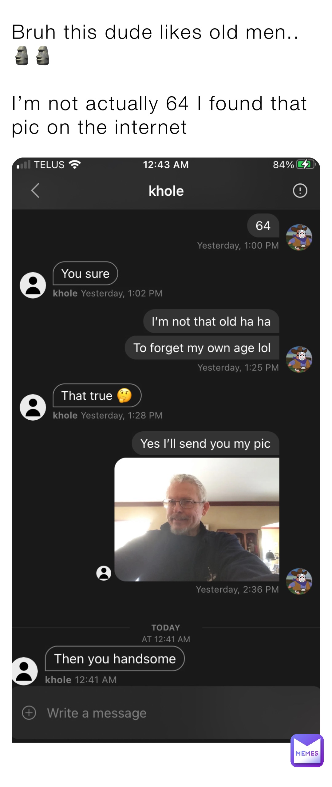 Bruh this dude likes old men.. 🗿🗿

I’m not actually 64 I found that pic on the internet