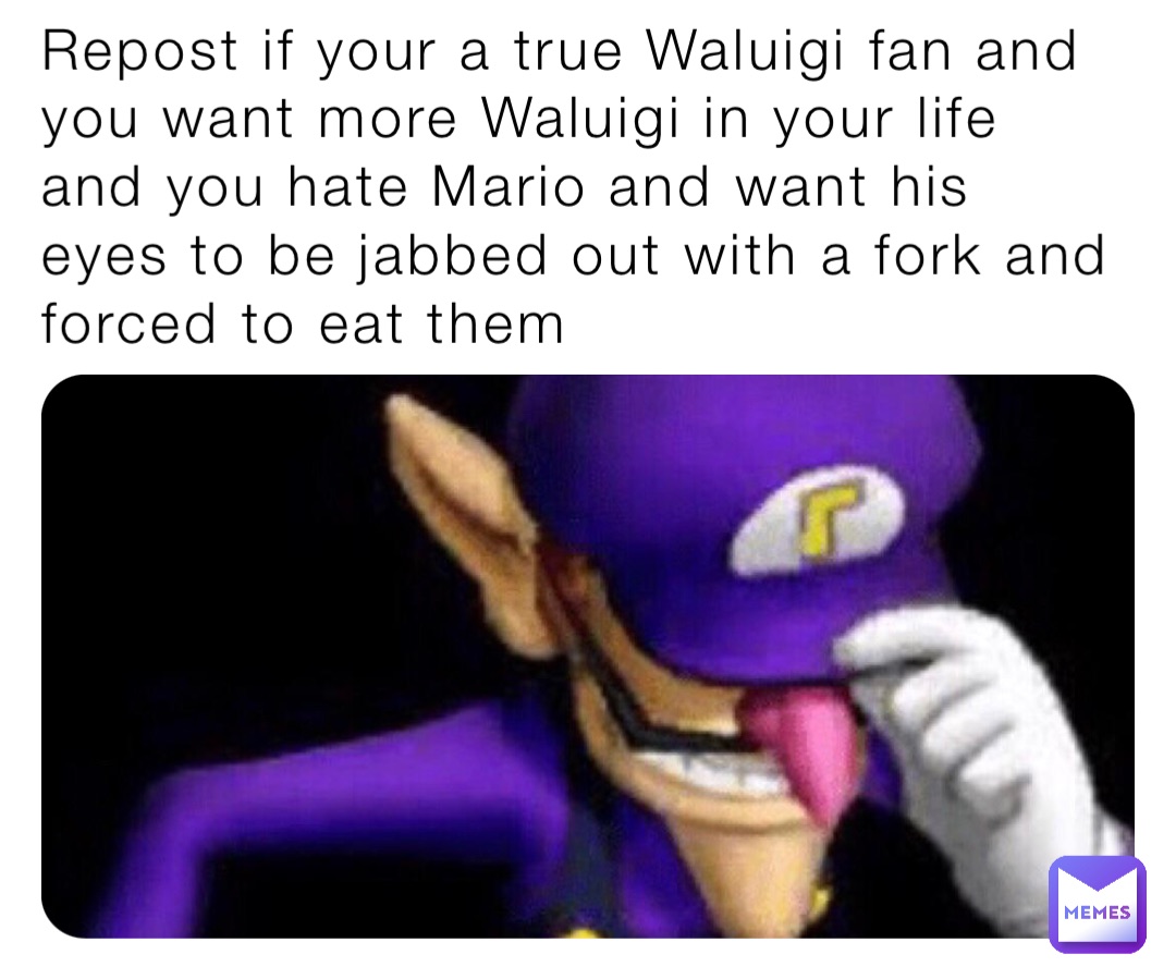 Repost if your a true Waluigi fan and you want more Waluigi in your life and you hate Mario and want his eyes to be jabbed out with a fork and forced to eat them