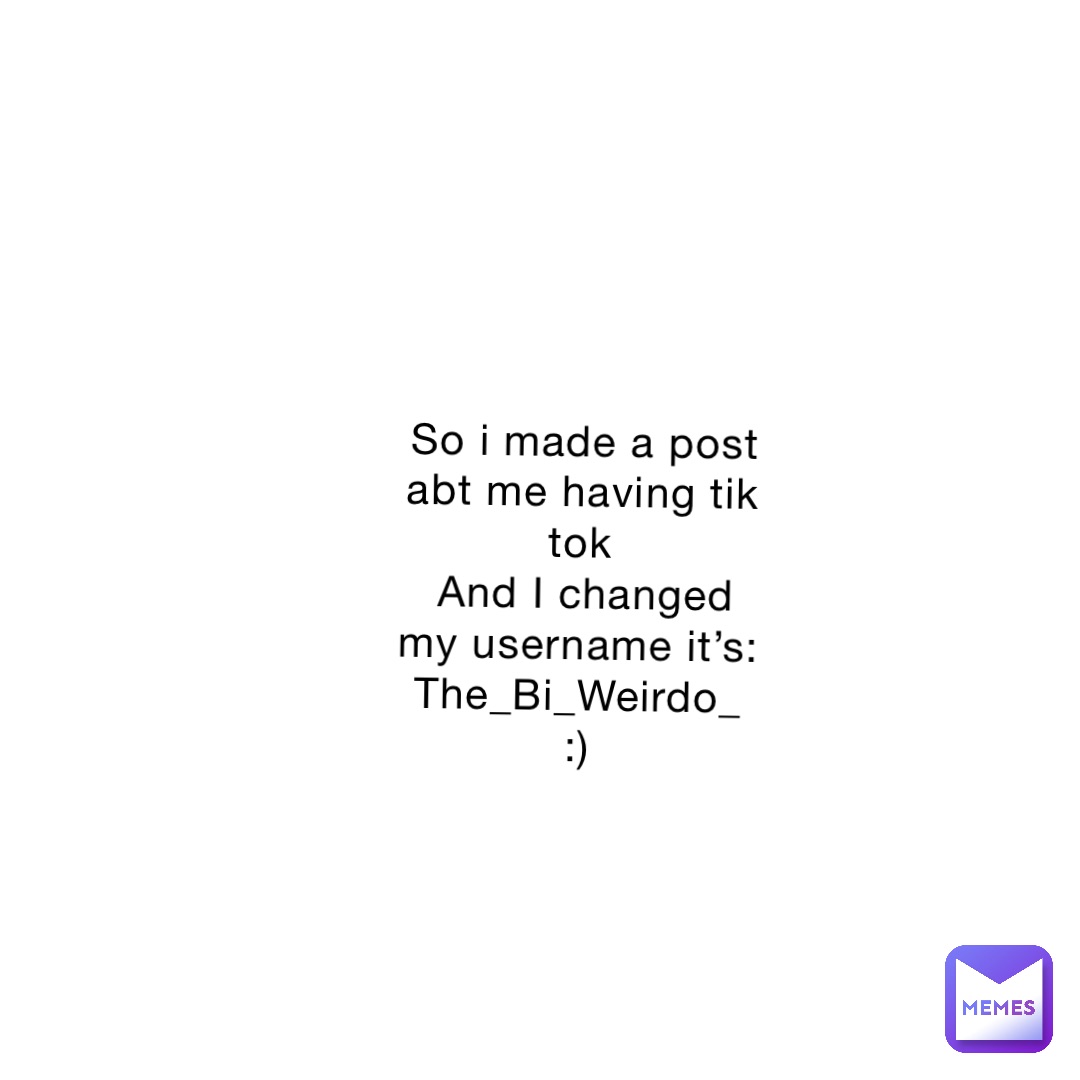 So i made a post abt me having tik tok
And I changed my username it’s:
The_Bi_Weirdo_
:)