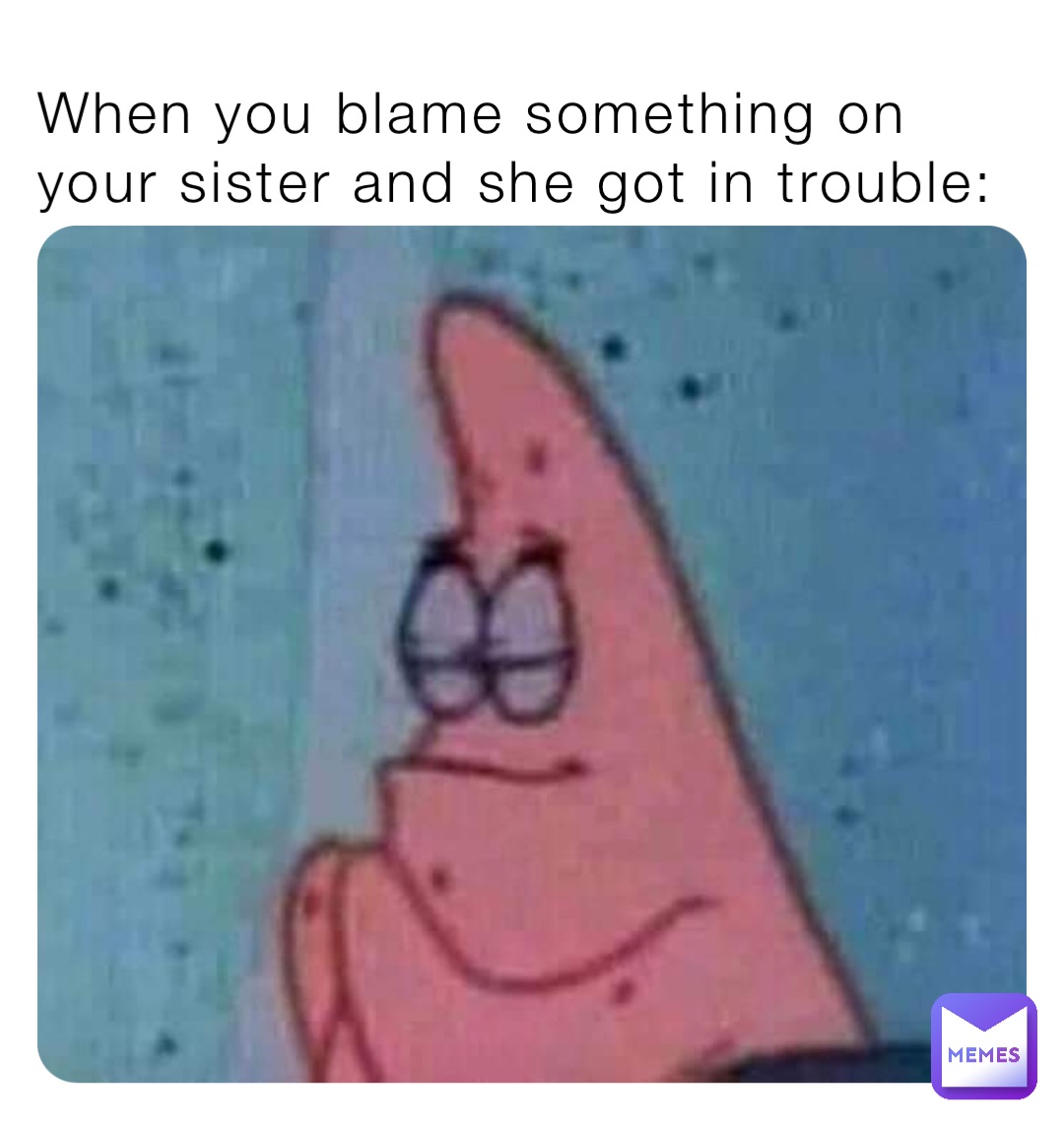 When you blame something on your sister and she got in trouble ...