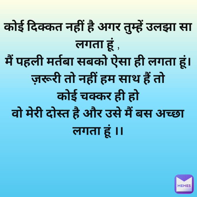 कोई दिक्कत नहीं है अगर तुम्हें उलझा सा लगता हूं ,
मैं पहली मर्तबा सबको ऐसा ही लगता हूं।
ज़रूरी तो नहीं हम साथ हैं तो
कोई चक्कर ही हो
वो मेरी दोस्त है और उसे मैं बस अच्छा लगता हूं ।।