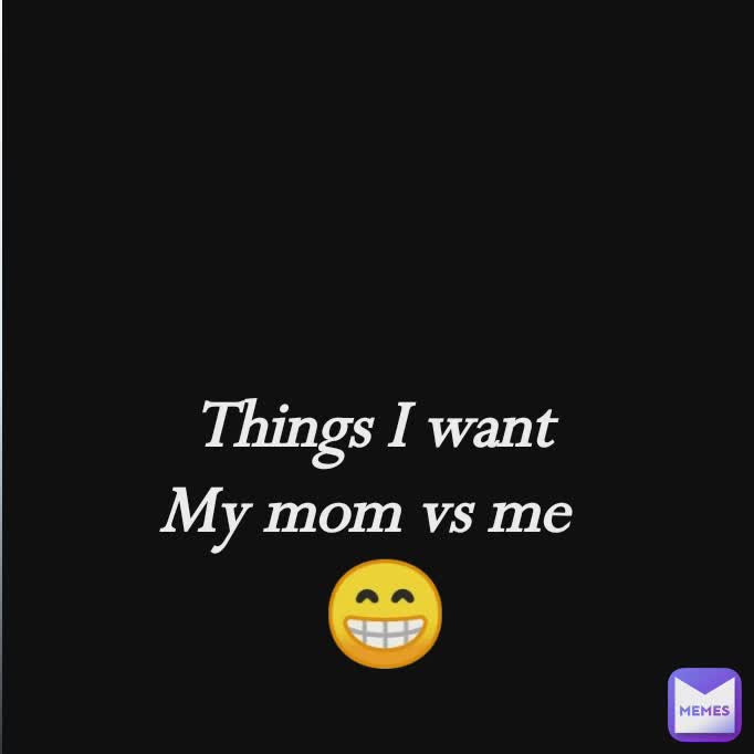 Things I want 
My mom vs me 
😁