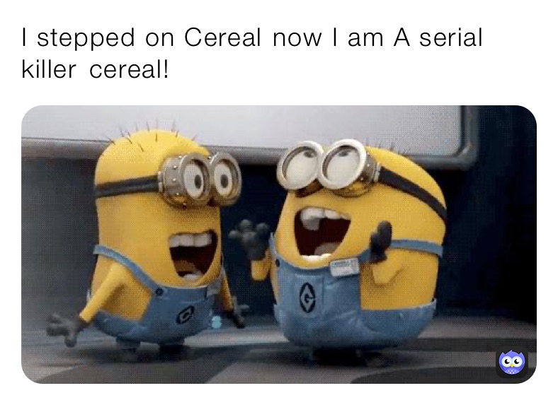 I stepped on Cereal￼ now I am A serial killer￼￼ cereal!