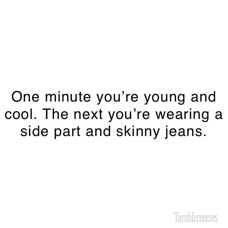 One minute you’re young and cool. The next you’re wearing a side part and skinny jeans.