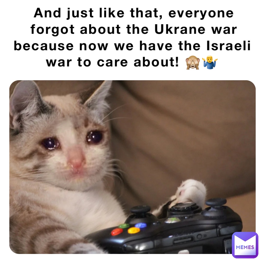 And just like that, everyone forgot about the Ukrane war because now we have the Israeli war to care about! 🙈🤷‍♂️