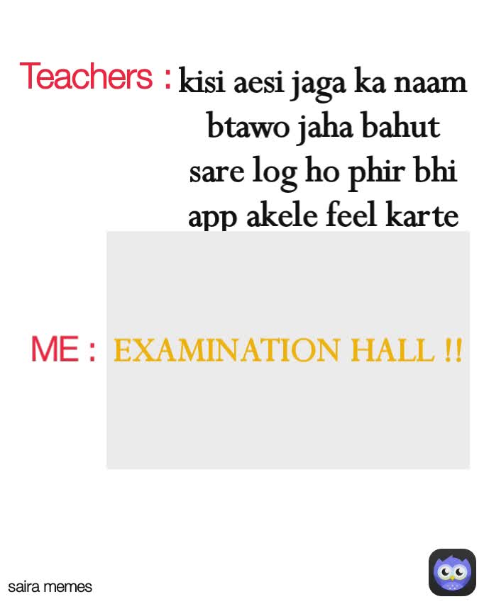  ME :
 saira memes EXAMINATION HALL !! Teachers : kisi aesi jaga ka naam btawo jaha bahut sare log ho phir bhi app akele feel karte ho....