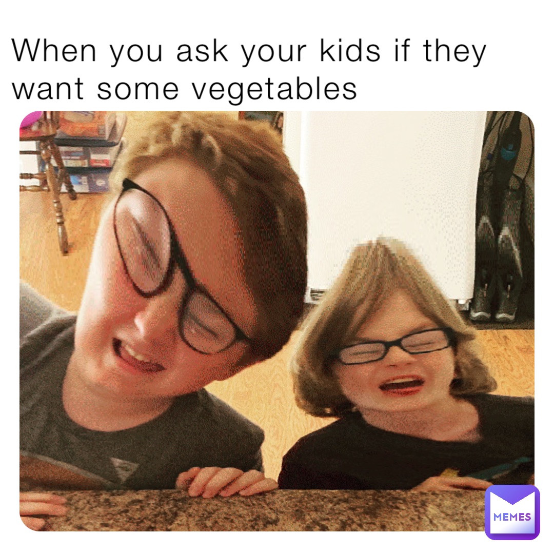 When you ask your kids if they want some vegetables