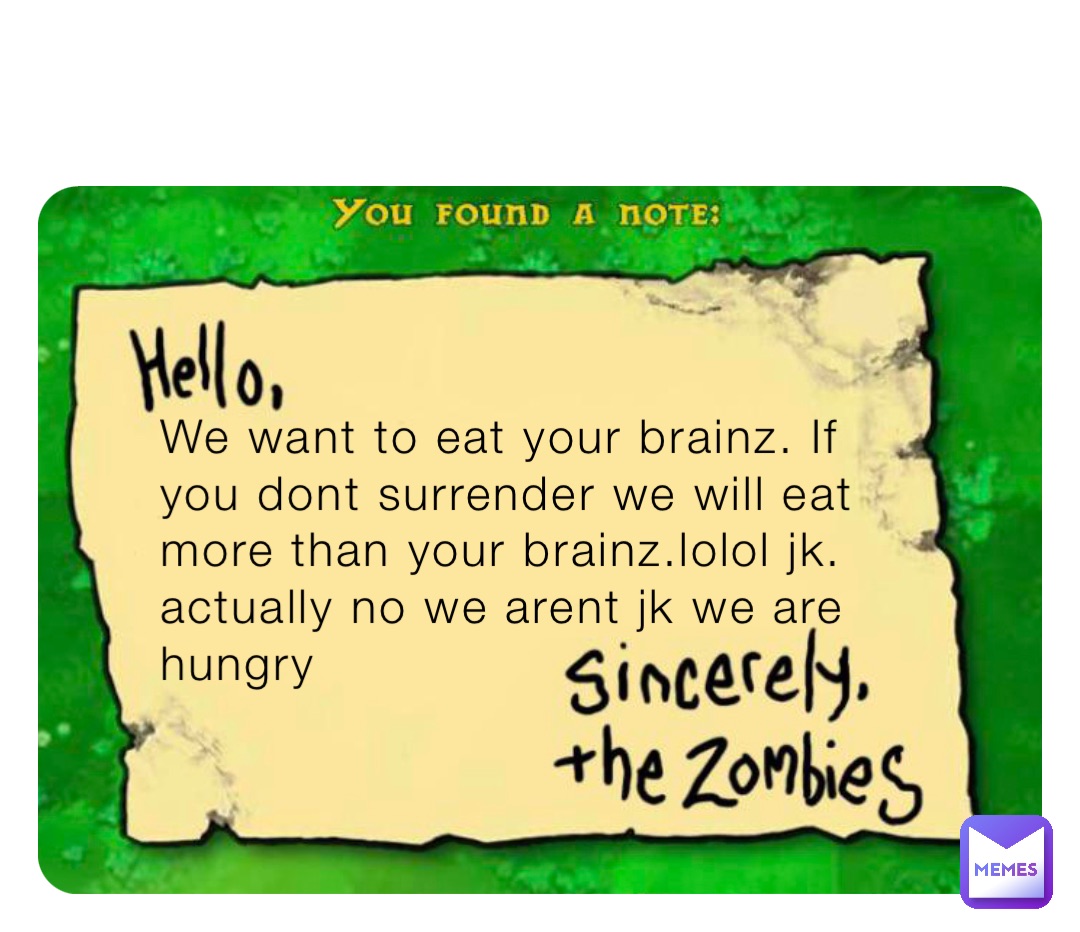 We want to eat your brainz. If you dont surrender we will eat more than your brainz.lolol jk. actually no we arent jk we are hungry