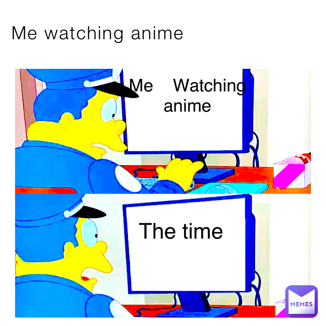 Me watching anime Me    Watching anime The time