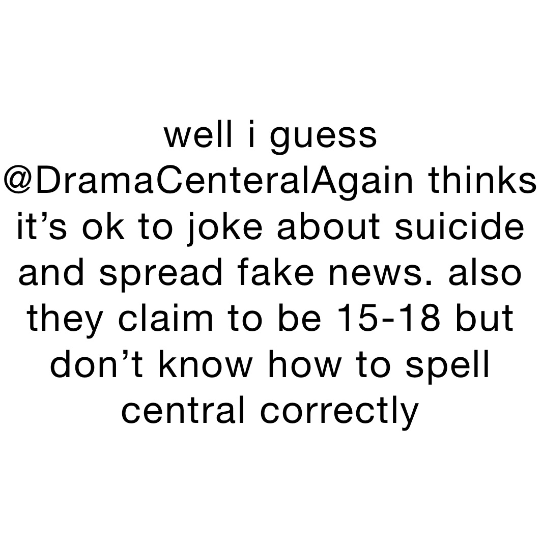 well i guess @DramaCenteralAgain thinks it’s ok to joke about suicide and spread fake news. also they claim to be 15-18 but don’t know how to spell central correctly 