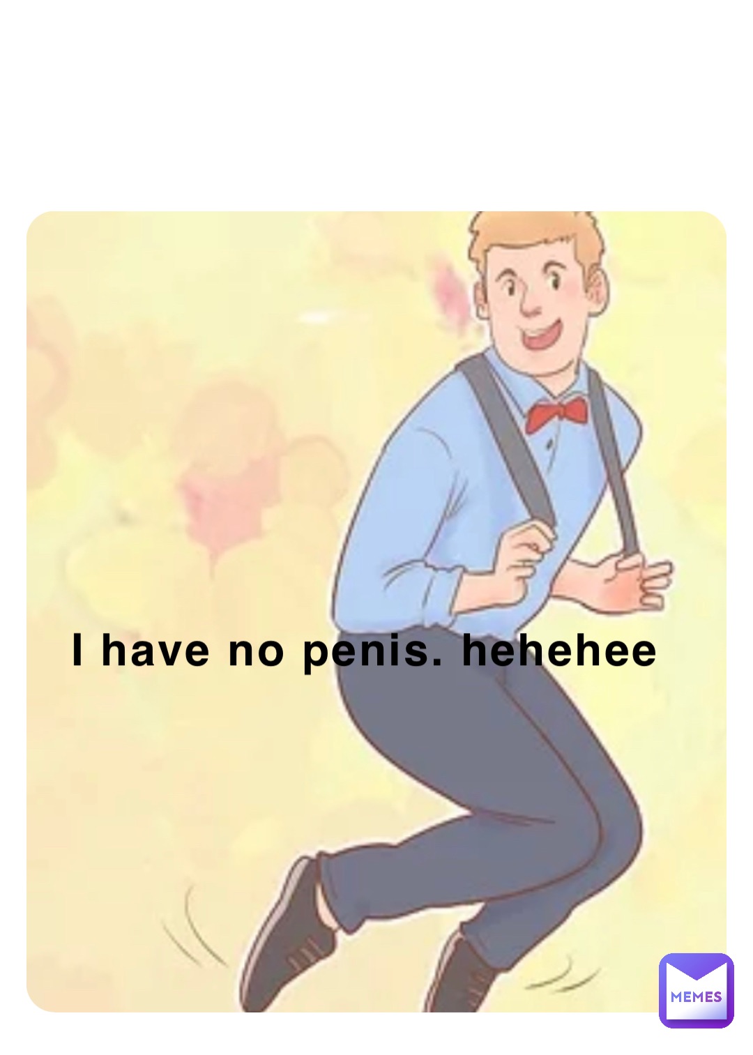 I have no penis. hehehee