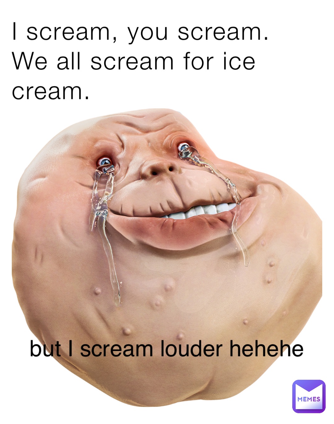 I scream, you scream. 
We all scream for ice cream. but I scream louder hehehe