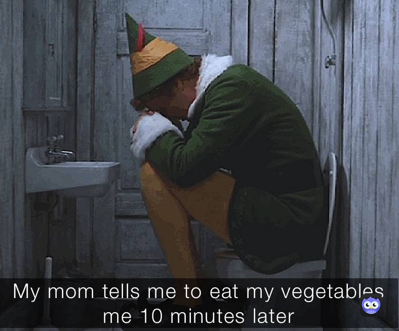My mom tells me to eat my vegetables me 10 minutes later 
