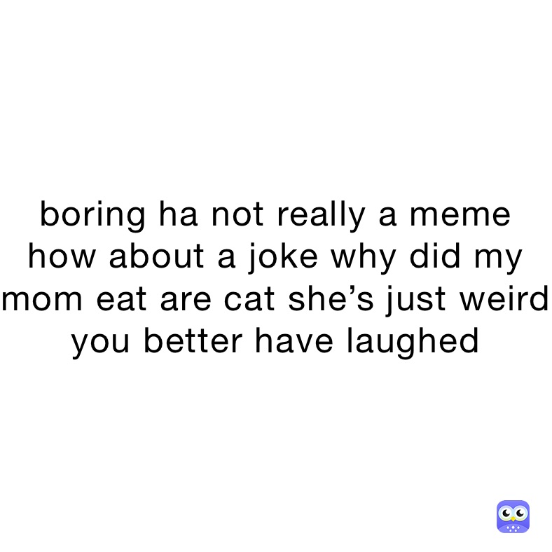 boring-ha-not-really-a-meme-how-about-a-joke-why-did-my-mom-eat-are-cat