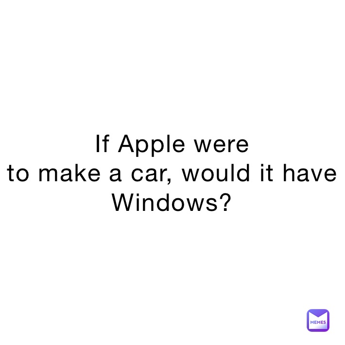 If Apple were
to make a car, would it have Windows?