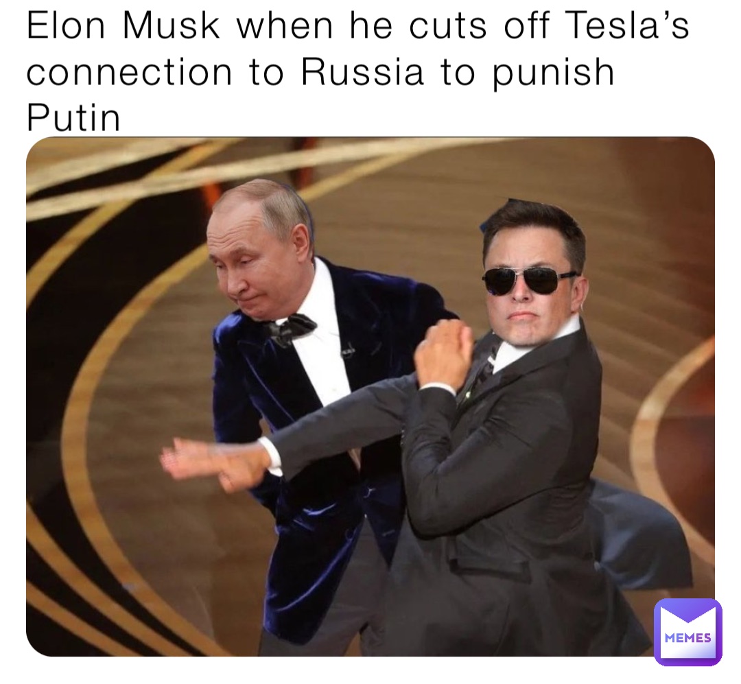 Elon Musk when he cuts off Tesla’s connection to Russia to punish Putin