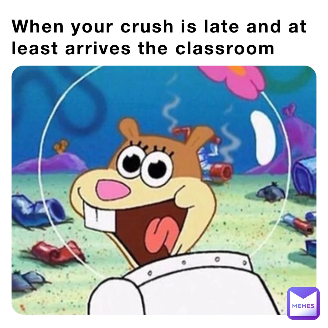 When your crush is late and at least arrives the classroom