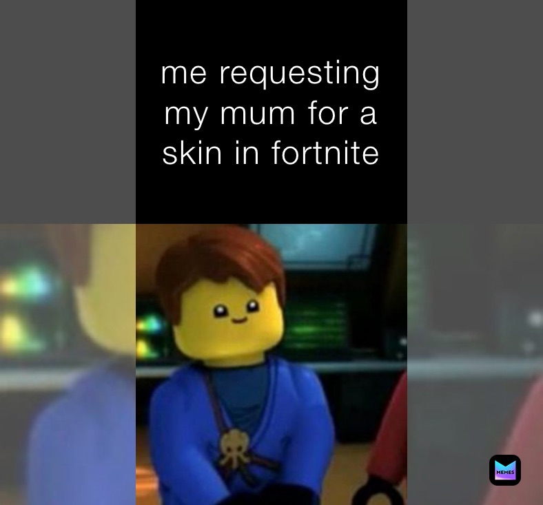 me requesting my mum for a skin in fortnite