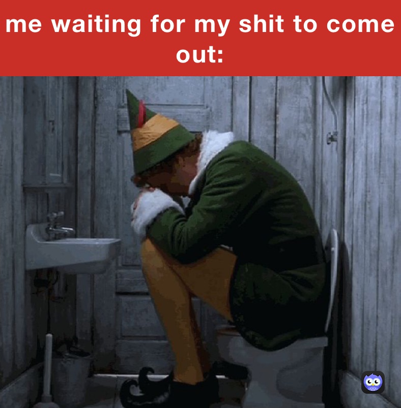 me waiting for my shit to come out: