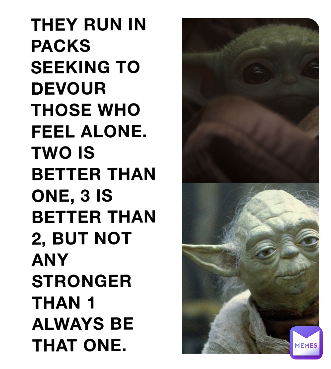 They run in packs seeking to devour those who feel alone. Two is better than one, 3 is better than 2, but not any stronger than 1
Always be that one.