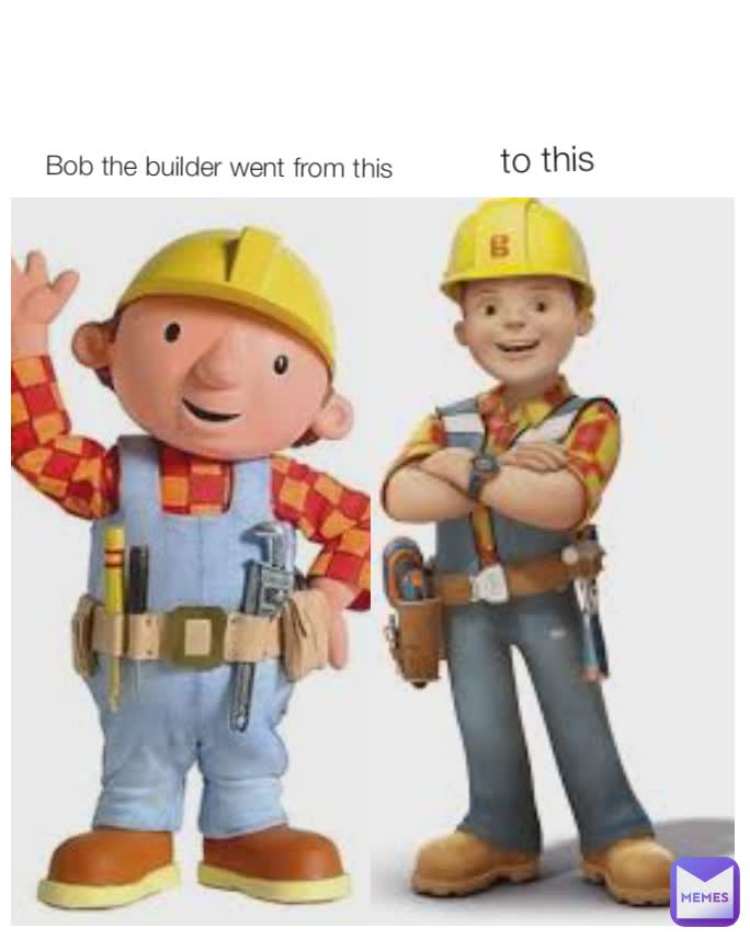 Bob the builder went from this to this | @someone... | Memes