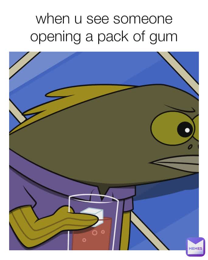 when u see someone opening a pack of gum