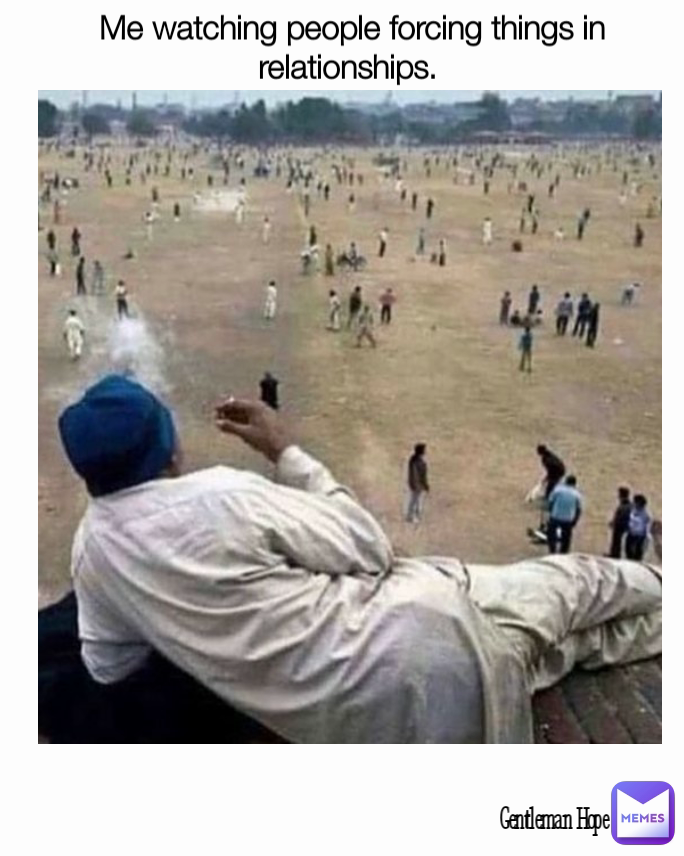 Gentleman Hope  Me watching people forcing things in relationships. 