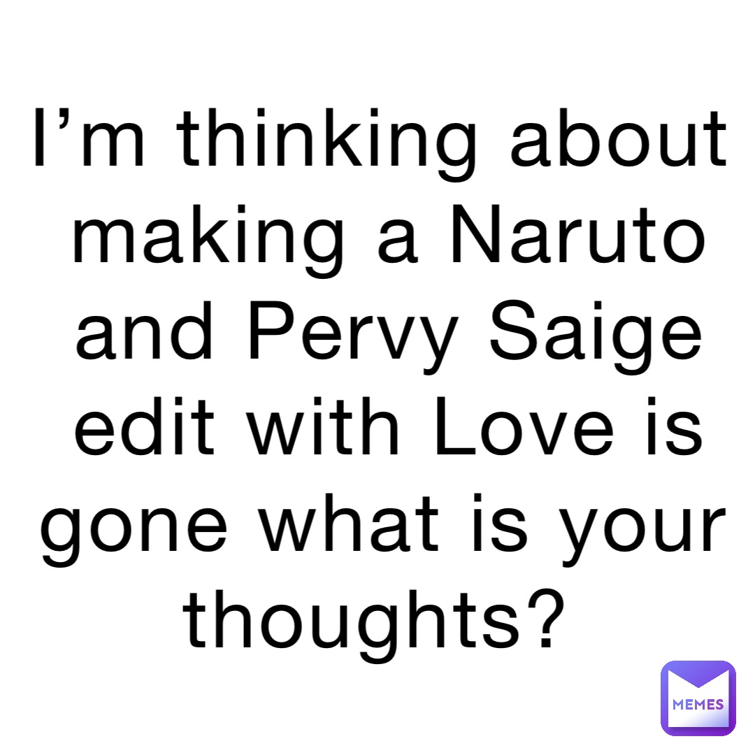 I’m thinking about making a Naruto and Pervy Saige edit with Love is gone what is your thoughts?