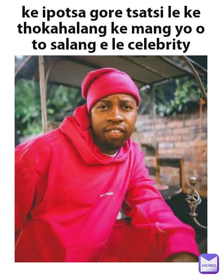 ke ipotsa gore tsatsi le ke thokahalang ke mang yo o to salang e le celebrity