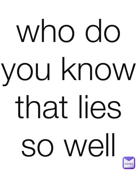 who do you know that lies so well